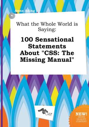 What the Whole World Is Saying: 100 Sensational Statements about CSS: The Missing Manual de Anna Ading