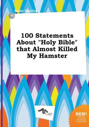 100 Statements about Holy Bible That Almost Killed My Hamster de Isaac Anning