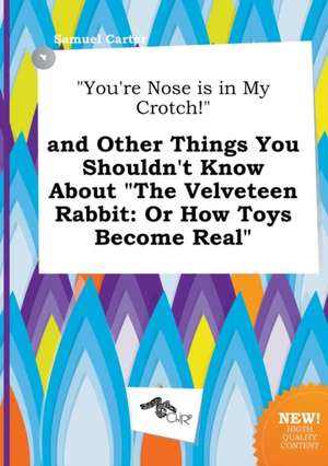 You're Nose Is in My Crotch! and Other Things You Shouldn't Know about the Velveteen Rabbit: Or How Toys Become Real de Samuel Carter