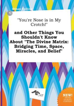 You're Nose Is in My Crotch! and Other Things You Shouldn't Know about the Divine Matrix: Bridging Time, Space, Miracles, and Belief de Ethan Colling