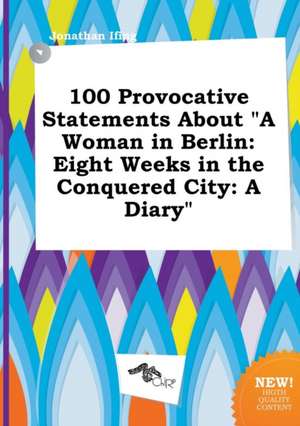 100 Provocative Statements about a Woman in Berlin: Eight Weeks in the Conquered City: A Diary de Jonathan Ifing