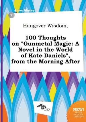 Hangover Wisdom, 100 Thoughts on Gunmetal Magic: A Novel in the World of Kate Daniels, from the Morning After de Anna Maxey