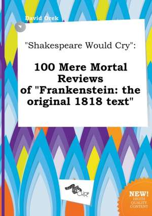 Shakespeare Would Cry: 100 Mere Mortal Reviews of Frankenstein: The Original 1818 Text de David Orek