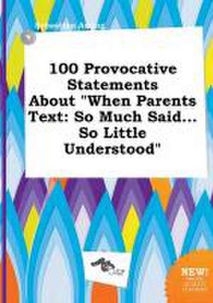 100 Provocative Statements about When Parents Text: So Much Said...So Little Understood de Sebastian Arring