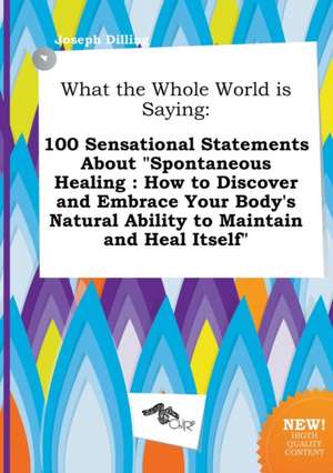 What the Whole World Is Saying: 100 Sensational Statements about Spontaneous Healing: How to Discover and Embrace Your Body's Natural Ability to Main de Joseph Dilling