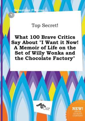 Top Secret! What 100 Brave Critics Say about I Want It Now! a Memoir of Life on the Set of Willy Wonka and the Chocolate Factory de Sebastian Finning