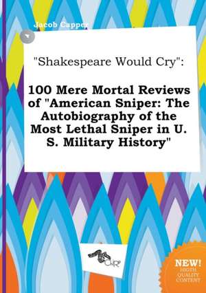 Shakespeare Would Cry: 100 Mere Mortal Reviews of American Sniper: The Autobiography of the Most Lethal Sniper in U.S. Military History de Jacob Capper