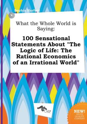 What the Whole World Is Saying: 100 Sensational Statements about the Logic of Life: The Rational Economics of an Irrational World de Sophia Harfoot