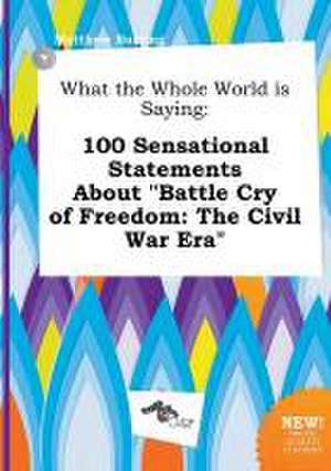 What the Whole World Is Saying: 100 Sensational Statements about Battle Cry of Freedom: The Civil War Era de Matthew Burring