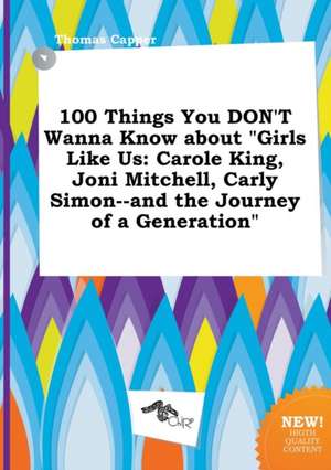 100 Things You Don't Wanna Know about Girls Like Us: Carole King, Joni Mitchell, Carly Simon--And the Journey of a Generation de Thomas Capper