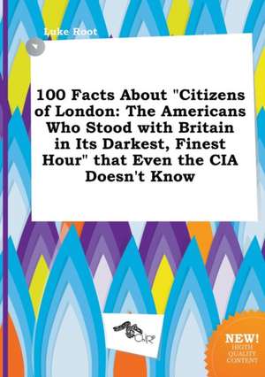 100 Facts about Citizens of London: The Americans Who Stood with Britain in Its Darkest, Finest Hour That Even the CIA Doesn't Know de Luke Root