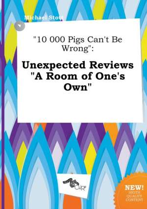 10 000 Pigs Can't Be Wrong: Unexpected Reviews a Room of One's Own de Michael Stott