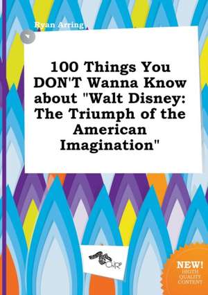 100 Things You Don't Wanna Know about Walt Disney: The Triumph of the American Imagination de Ryan Arring