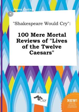 Shakespeare Would Cry: 100 Mere Mortal Reviews of Lives of the Twelve Caesars de Jason Coring