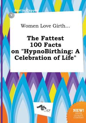 Women Love Girth... the Fattest 100 Facts on Hypnobirthing: A Celebration of Life de Austin Capper