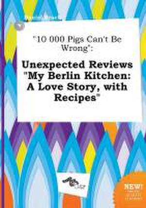 10 000 Pigs Can't Be Wrong: Unexpected Reviews My Berlin Kitchen: A Love Story, with Recipes de Daniel Brock