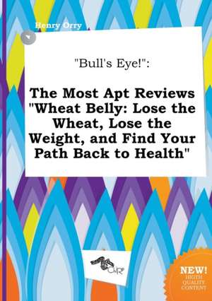 Bull's Eye!: The Most Apt Reviews Wheat Belly: Lose the Wheat, Lose the Weight, and Find Your Path Back to Health de Henry Orry