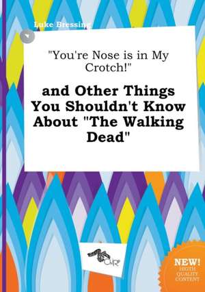 You're Nose Is in My Crotch! and Other Things You Shouldn't Know about the Walking Dead de Luke Bressing