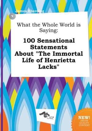 What the Whole World Is Saying: 100 Sensational Statements about the Immortal Life of Henrietta Lacks de James Eberding