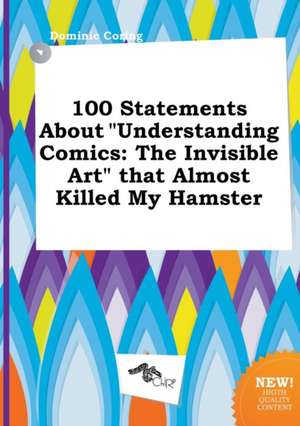 100 Statements about Understanding Comics: The Invisible Art That Almost Killed My Hamster de Dominic Coring