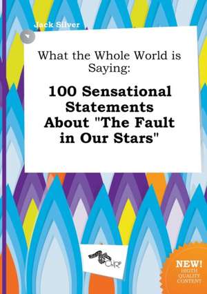 What the Whole World Is Saying: 100 Sensational Statements about the Fault in Our Stars de Jack Silver