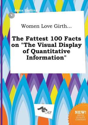 Women Love Girth... the Fattest 100 Facts on the Visual Display of Quantitative Information de Anna Eadling