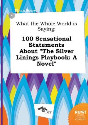 What the Whole World Is Saying: 100 Sensational Statements about the Silver Linings Playbook: A Novel de Ethan Scory