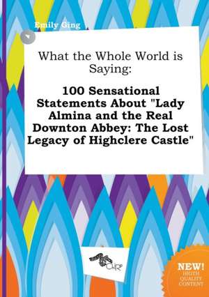 What the Whole World Is Saying: 100 Sensational Statements about Lady Almina and the Real Downton Abbey: The Lost Legacy of Highclere Castle de Emily Ging