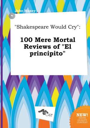 Shakespeare Would Cry: 100 Mere Mortal Reviews of El Principito de Jake Maxey