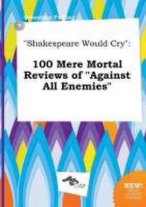 Shakespeare Would Cry: 100 Mere Mortal Reviews of Against All Enemies de Sebastian Frilling