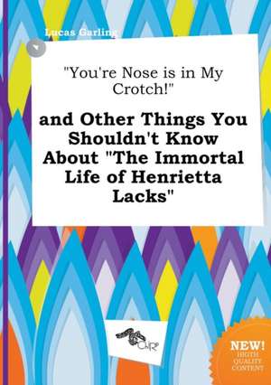 You're Nose Is in My Crotch! and Other Things You Shouldn't Know about the Immortal Life of Henrietta Lacks de Lucas Garling