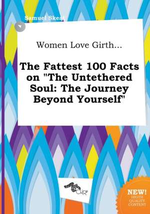 Women Love Girth... the Fattest 100 Facts on the Untethered Soul: The Journey Beyond Yourself de Samuel Skeat