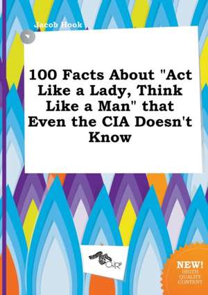 100 Facts about ACT Like a Lady, Think Like a Man That Even the CIA Doesn't Know de Jacob Hook