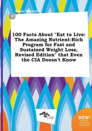 100 Facts about Eat to Live: The Amazing Nutrient-Rich Program for Fast and Sustained Weight Loss, Revised Edition That Even the CIA Doesn't Know de Isaac Maxey