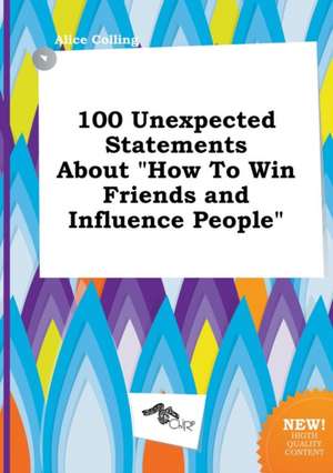 100 Unexpected Statements about How to Win Friends and Influence People de Alice Colling