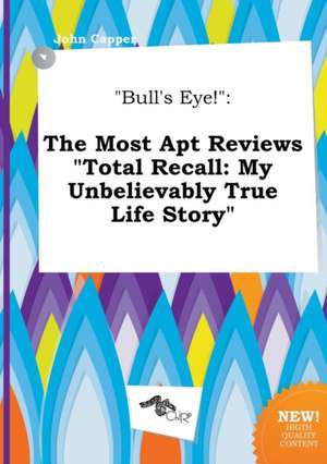 Bull's Eye!: The Most Apt Reviews Total Recall: My Unbelievably True Life Story de John Capper