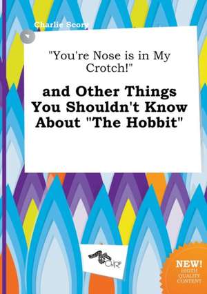 You're Nose Is in My Crotch! and Other Things You Shouldn't Know about the Hobbit de Charlie Scory