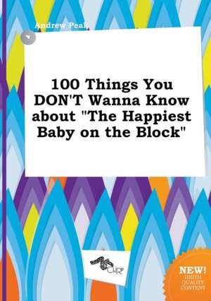 100 Things You Don't Wanna Know about the Happiest Baby on the Block de Andrew Peak