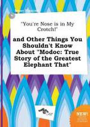 You're Nose Is in My Crotch! and Other Things You Shouldn't Know about Modoc: True Story of the Greatest Elephant That de Isaac Finning