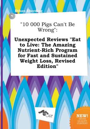 10 000 Pigs Can't Be Wrong: Unexpected Reviews Eat to Live: The Amazing Nutrient-Rich Program for Fast and Sustained Weight Loss, Revised Edition de Ethan Eberding