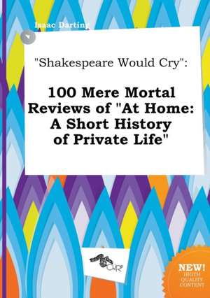 Shakespeare Would Cry: 100 Mere Mortal Reviews of at Home: A Short History of Private Life de Isaac Darting