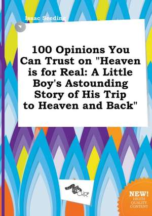 100 Opinions You Can Trust on Heaven Is for Real: A Little Boy's Astounding Story of His Trip to Heaven and Back de Isaac Seeding