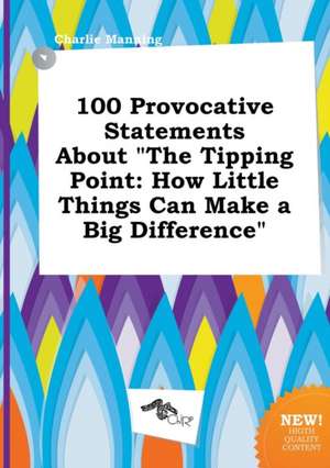 100 Provocative Statements about the Tipping Point: How Little Things Can Make a Big Difference de Charlie Manning