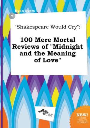 Shakespeare Would Cry: 100 Mere Mortal Reviews of Midnight and the Meaning of Love de Ryan Syers