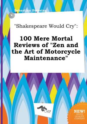 Shakespeare Would Cry: 100 Mere Mortal Reviews of Zen and the Art of Motorcycle Maintenance de Sebastian Bressing