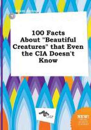 100 Facts about Beautiful Creatures That Even the CIA Doesn't Know de Adam Arring