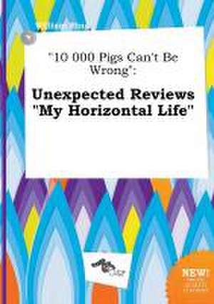 10 000 Pigs Can't Be Wrong: Unexpected Reviews My Horizontal Life de William Bing