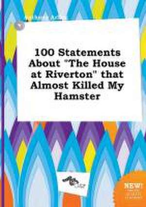 100 Statements about the House at Riverton That Almost Killed My Hamster de Anthony Arling