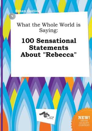 What the Whole World Is Saying: 100 Sensational Statements about Rebecca de Ethan Garling