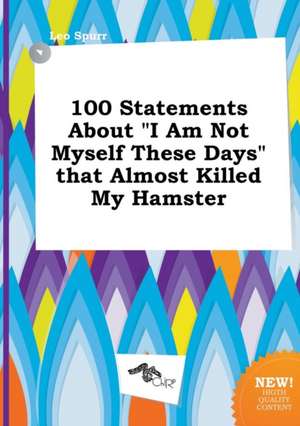 100 Statements about I Am Not Myself These Days That Almost Killed My Hamster de Leo Spurr